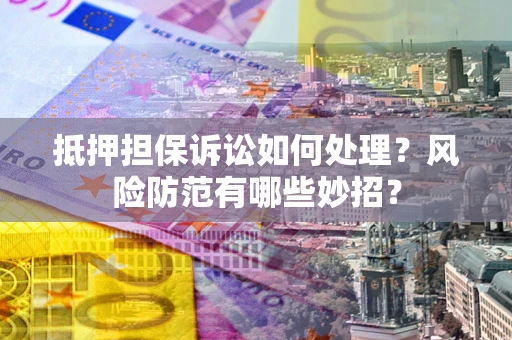 武汉抵押担保诉讼如何处理？风险防范有哪些妙招？