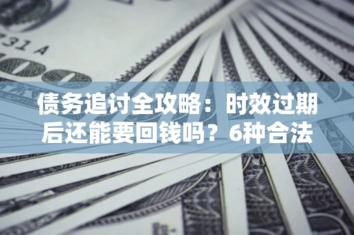 武汉债务追讨全攻略：时效过期后还能要回钱吗？6种合法手段助你维权