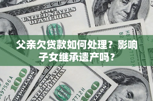 武汉父亲欠贷款如何处理?影响子女继承遗产吗? 武汉父亲欠贷款如何处理?影响子女继承遗产吗?