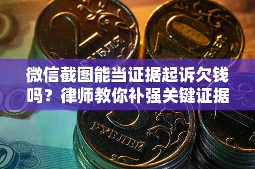 武汉微信截图能当证据起诉欠钱吗？律师教你补强关键证据