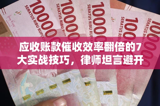武汉应收账款催收效率翻倍的7大实战技巧，律师坦言避开这些法律雷区最关键