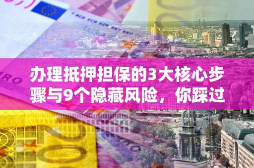 武汉办理抵押担保的3大核心步骤与9个隐藏风险，你踩过哪个坑？