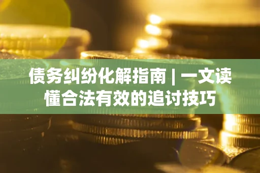 武汉债务纠纷化解指南 | 一文读懂合法有效的追讨技巧