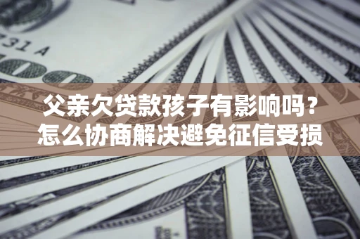 武汉父亲欠贷款孩子有影响吗？怎么协商解决避免征信受损？
