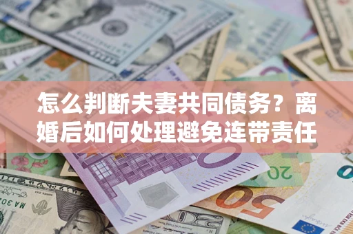 武汉怎么判断夫妻共同债务？离婚后如何处理避免连带责任？