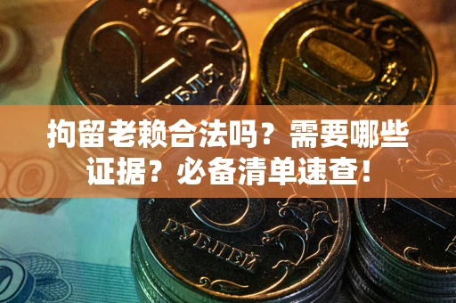 武汉拘留老赖合法吗？需要哪些证据？必备清单速查！