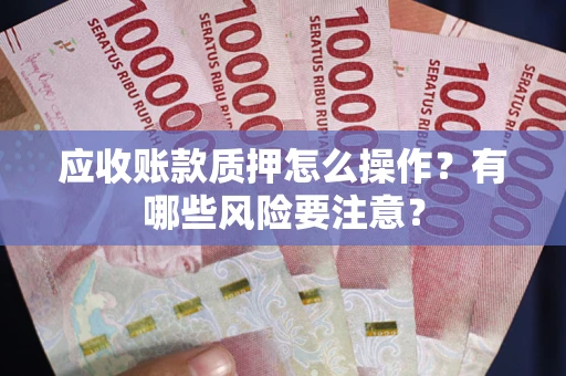 武汉应收账款质押怎么操作？有哪些风险要注意？