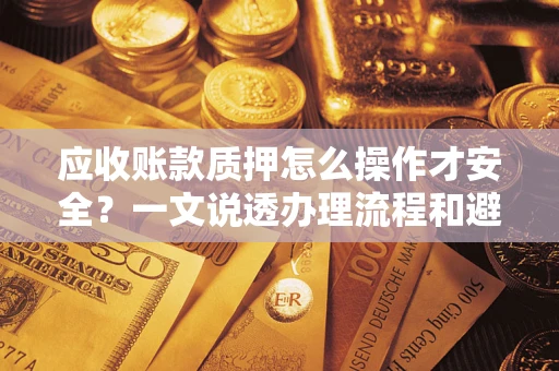 武汉应收账款质押怎么操作才安全？一文说透办理流程和避险绝招